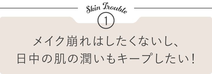 悩みケース①「メイク崩れはしたくないし、日中の肌の潤いもキープしたい！」