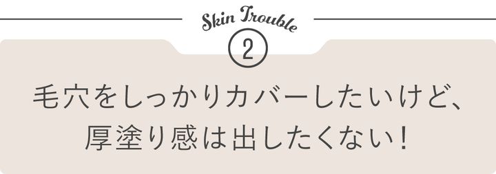 悩みケース②「毛穴をしっかりカバーしたいけど、厚塗り感は出したくない！」