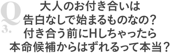 Q3 大人のお付き合いは告白なしで始まるものなの？付き合う前にHしちゃったら本命候補からはずれるって本当？