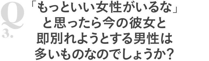 Q3「もっといい女性がいるな」と思ったら今の彼女と即別れようとする男性は多いものなのでしょうか？
