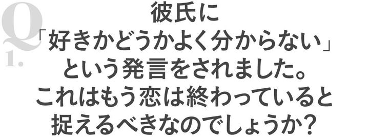 Q1彼氏に「好きかどうかよく分からない」という発言をされました。これはもう恋は終わっていると捉えるべきなのでしょうか？