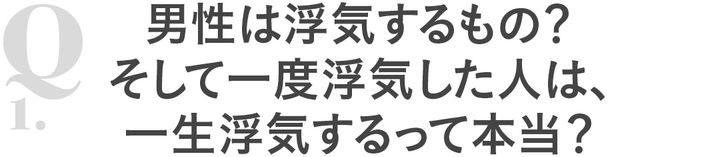 Q1 男性は浮気するもの？そして一度浮気した人は、一生浮気するって本当？