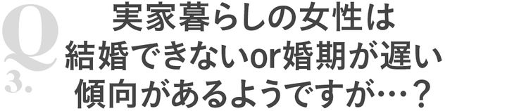 Q3 実家暮らしの女性は結婚できないor婚期が遅い傾向があるようですが…？