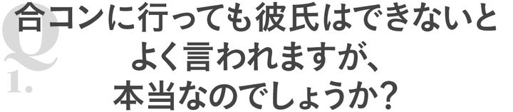 Q1 合コンに行っても彼氏はできないとよく言われますが本当なのでしょうか？