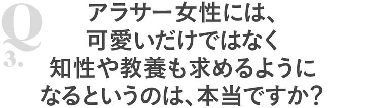 Q3アラサー女性には、可愛いだけではなく知性や教養も求めるようになるというのは、本当ですか？
