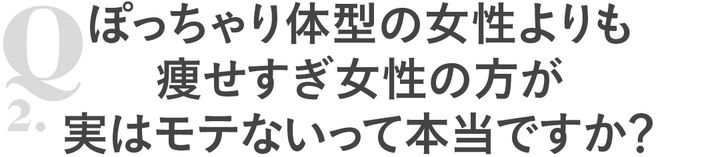 Q2ぽっちゃり体型の女性よりも痩せすぎ女性の方が実はモテないって本当ですか？