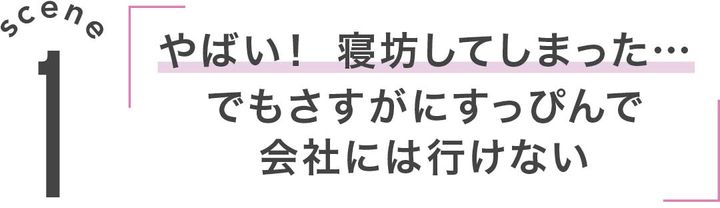 1「やばい！寝坊してしまった…でもさすがにすっぴんで会社には行けない」