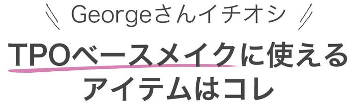 Georgeさんイチオシ TPOベースメイクに使えるアイテムはコレ