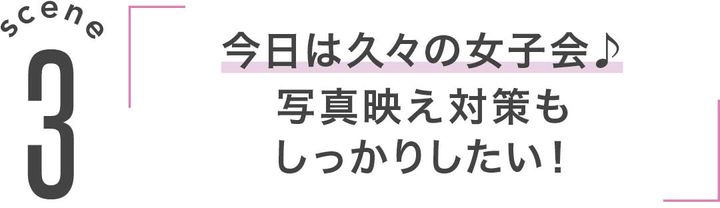3「今日は久々の女子会♪写真映え対策もしっかりしたい！」