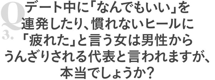 Q3デート中に「なんでもいい」を連発したり、慣れないヒールに「疲れた」と言う女は男性からうんざりされる代表と言われますが、本当でしょうか？