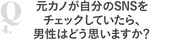 Q4元カノが自分のSNSをチェックしていたら、男性はどう思いますか？