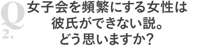 Q2女子会を頻繁にする女性は彼氏ができない説。どう思いますか？