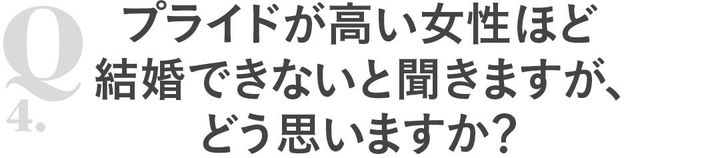 Q4プライドが高い女性ほど結婚できないと聞きますが、どう思いますか？