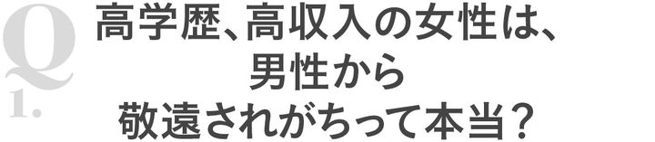 Q1高学歴、高収入の女性は、男性から敬遠されがちって本当？