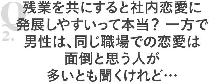 Q2残業を共にすると社内恋愛に発展しやすいてｔ本当？一方で男性は、同じ職場での恋愛は面倒と思う人が多いとも聞くけれど…