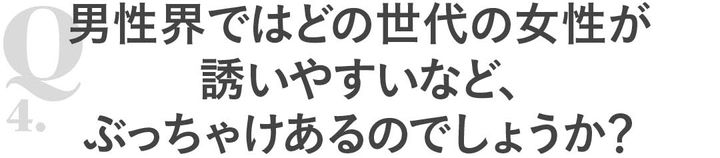 Q4男性界ではどの世代の女性が誘いやすいなど、ぶっちゃけあるのでしょうか？