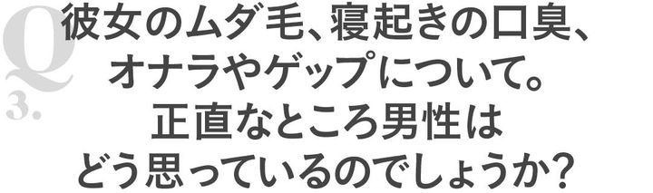 Q3彼女のムダ毛、寝起きの口臭、オナラやゲップについて。正直なところ男性はどう思っているのでしょうか？