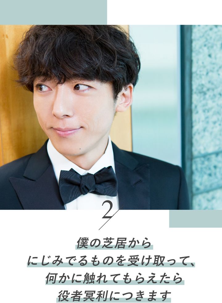 ２／僕の芝居からにじみでるものを受け取って、何かに触れてもらえたら役者冥利につきます