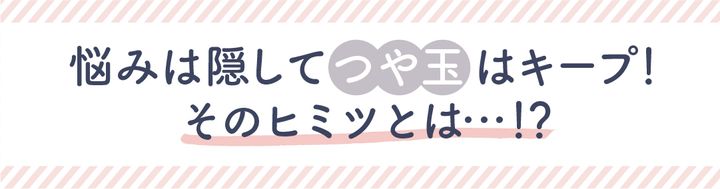 悩みは隠してツヤ玉はキープ