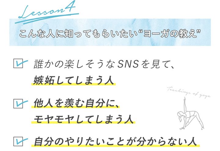 こんな人に知ってもらいたい“ヨーガの教え”・誰かの楽しそうなSNSを見て、嫉妬してしまう人 ・他人を羨む自分に、モヤモヤしてしまう人 ・自分のやりたいことが分からない人