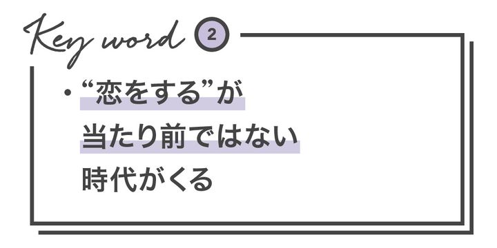 Keyword2 ・“恋をする”が当たり前ではない時代がくる