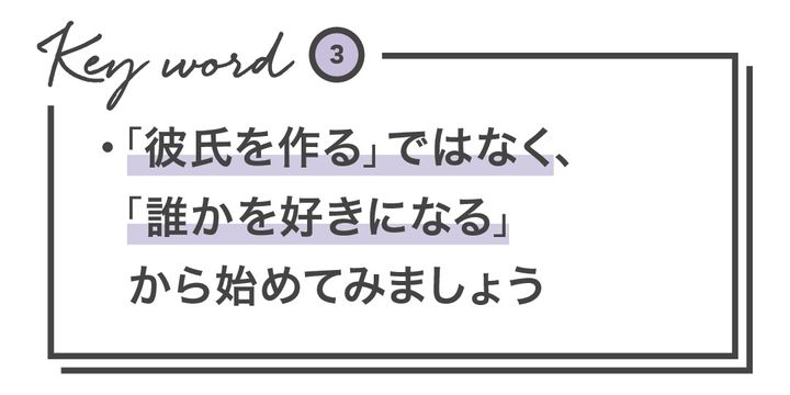 Keyword3 ・「彼氏を作る」ではなく、「誰かを好きになる」から始めてみましょう