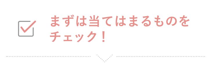 まずは当てはまるものをチェック！