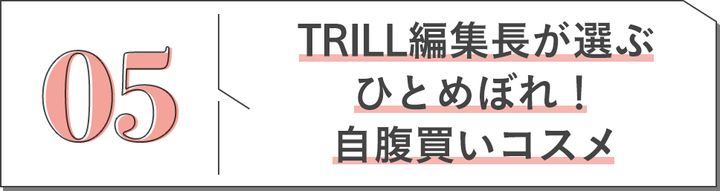 05 TRILL編集長が選ぶひとめぼれ！自腹買いコスメ