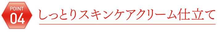 04 しっとりスキンケアクリーム仕立て