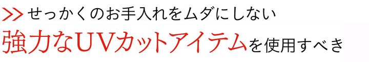 >>せっかくのお手入れをムダにしない強力なUVカットアイテムを使用すべき