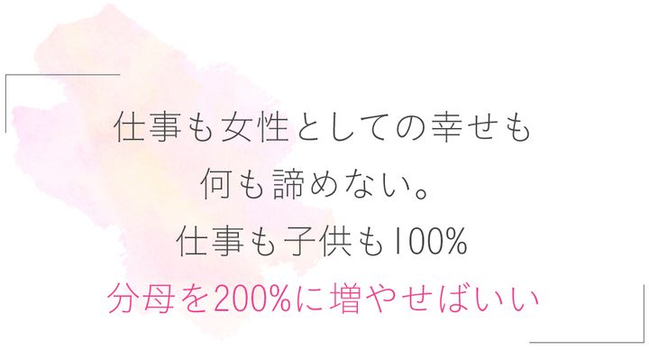 「仕事も女性としての幸せも何も諦めない。仕事も子供も100%、分母を200%に増やせばいい」