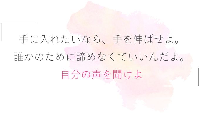「手に入れたいなら、手を伸ばせよ。誰かのために諦めなくていいんだよ。自分の声を聞けよ」