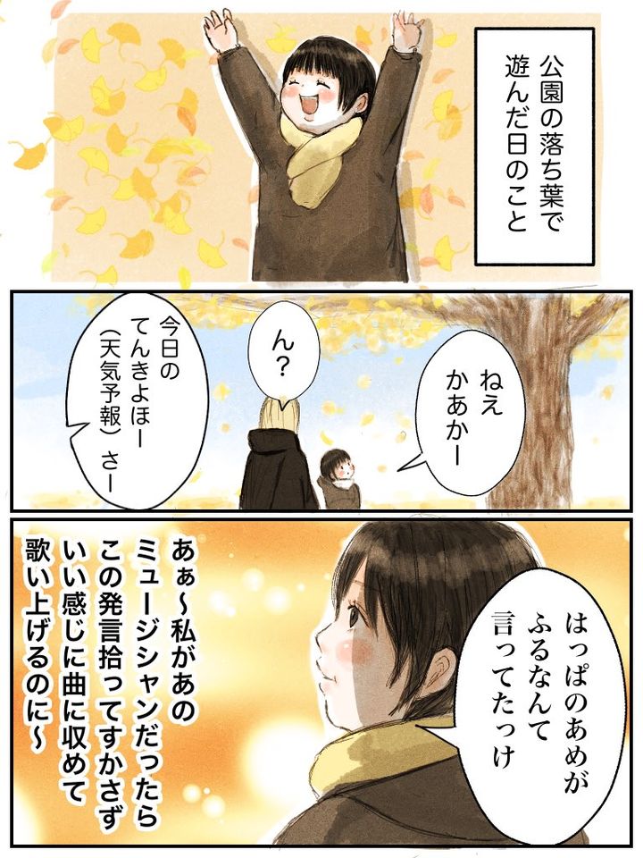 公園の落ち葉で遊んだ時「きょうのてんきよほうさ、はっぱのあめがふるなんていってたっけ」というこどもの発言を私があのミュージシャンならすかさず良い感じの曲におさめて歌い上げるのに