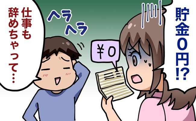 「貯金0円？！」同棲を始めると彼の正体が明らかに！仕事も辞めたと言い出して…