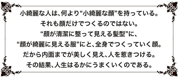 小綺麗な人は、何より“小綺麗な顔”を持っている。それも顔だけでつくるのではない。“顔が清潔に整って見える髪型”に、“顔が綺麗に見える服”にと、全身でつくっていく顔。だから内面までが美しく見え、人を惹きつける。その結果、人生はるかにうまくいくのである。