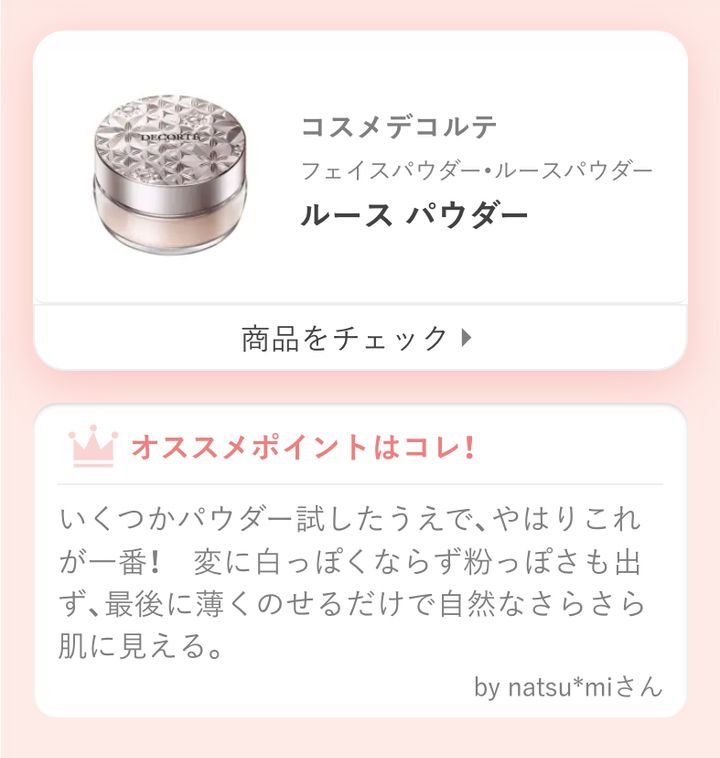 コスメデコルテ ルース パウダーいくつかパウダー試したうえで、やはりこれが一番！ 変に白っぽくならず粉っぽさも出ず、最後に薄くのせるだけで自然なさらさら肌に見える。