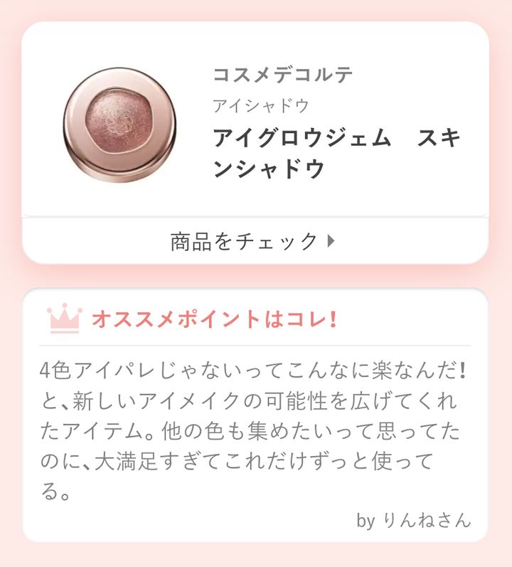 アイグロウジェム スキンシャドウ4色アイパレじゃないってこんなに楽なんだ！と、新しいアイメイクの可能性を広げてくれたアイテム。他の色も集めたいって思ってたのに、大満足すぎてこれだけずっと使ってる。