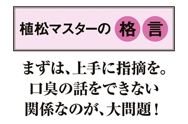 【植松マスターの格言】「まずは、上手に指摘を。口臭の話をできない関係なのが、大問題！」