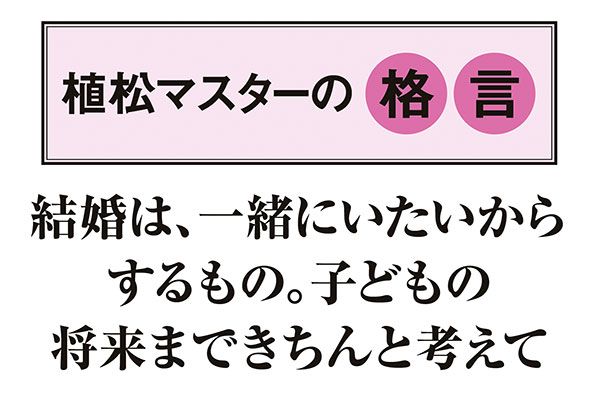 【植松マスターの格言】「結婚は、一緒にいたいからするもの。子どもの将来まできちんと考えて」
