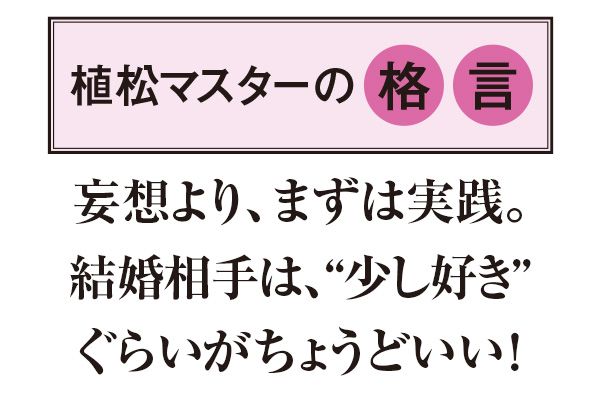 【植松マスターの格言】妄想より、まずは実践。結婚相手は、“少し好き”ぐらいがちょうどいい！