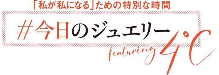 「私が私になる」ための特別な時間 ＃今日のジュエリー featuring 4℃