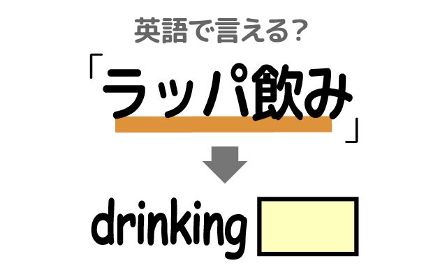 英語で【ラッパ飲み】は何て言う？「ラッパ飲みする・人前で」などの英語もご紹介