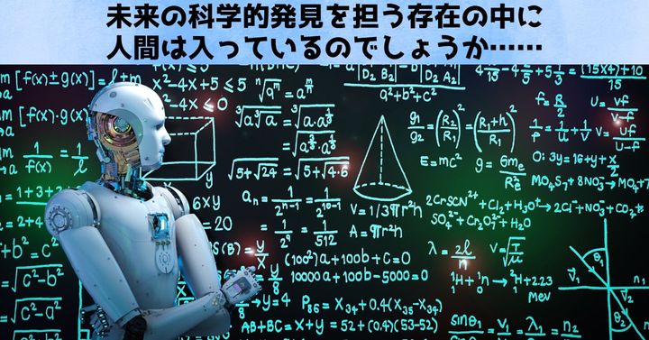 仮説もAIが立ててしまうようになったら、人間は科学的発見のプロセスから排除され、ただ恩恵だけを授かる存在になるでしょう