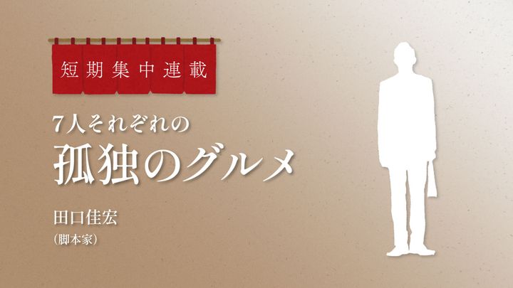 それぞれの“孤独のグルメ” 第6回：田口佳宏（脚本家）