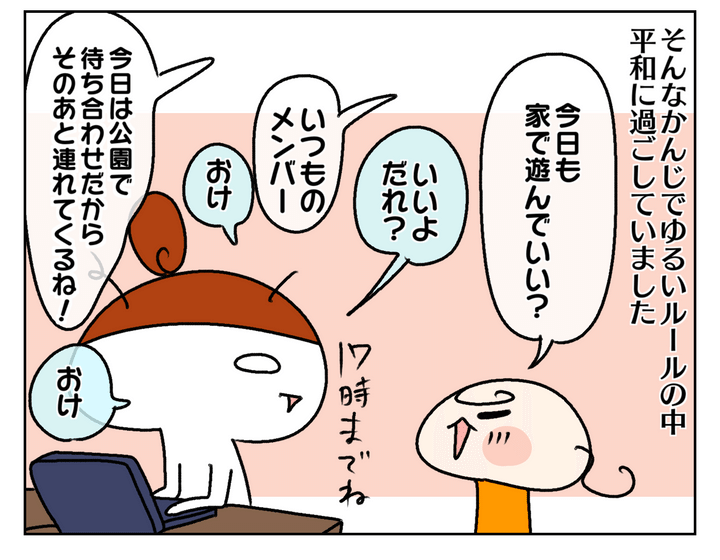 ゆるいルールの中、平和に過ごしていたのですが、ある日ムスメがいつものメンバーを連れて来たいと言うのでOKしました。