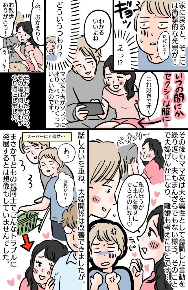 「私のほうが幸せにできるのに♡」狙いはうちの夫！？ママ友の猛アタックが原因で離婚の危機に陥って…