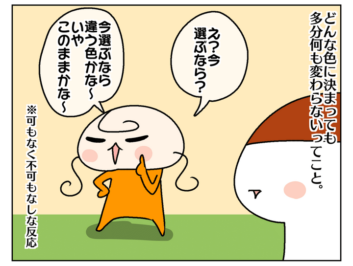 今振り返ってみて、どんな色に決まっても多分何も変わらないと思いました。