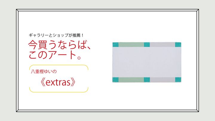八重樫ゆいの《extras》。ギャラリーとショップが推薦する今買うならば、このアート。Vol.16
