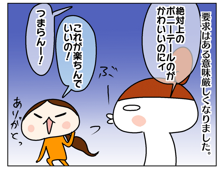 ただ、要求はある意味厳しくなりました。絶対ポニーテールの方がかわいいと思うのに、らくちんな方がいいと譲らないのです。