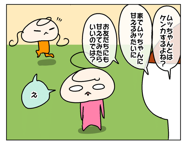 姉のムスメとはケンカするので、甘えられる存在ならばケンカできるのかも？ そう思い、友だちにも甘えてみては？ と提案。